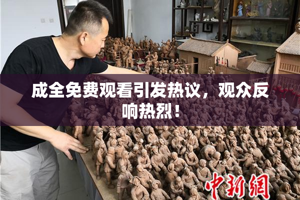 成全免费观看引发热议，观众反响热烈！