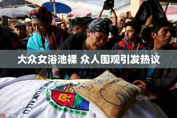 大众女浴池裸 众人围观引发热议
