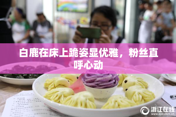白鹿在床上跪姿显优雅，粉丝直呼心动