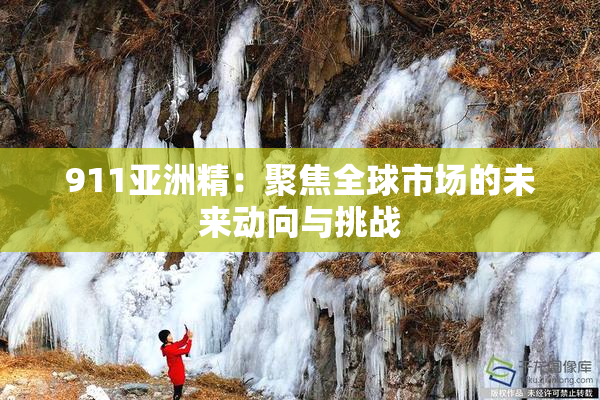 911亚洲精：聚焦全球市场的未来动向与挑战
