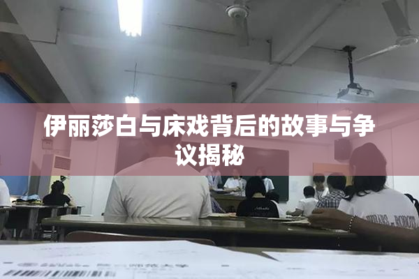 伊丽莎白与床戏背后的故事与争议揭秘