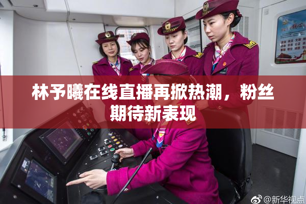林予曦在线直播再掀热潮，粉丝期待新表现