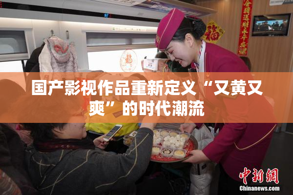 国产影视作品重新定义“又黄又爽”的时代潮流