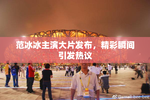 范冰冰主演大片发布，精彩瞬间引发热议