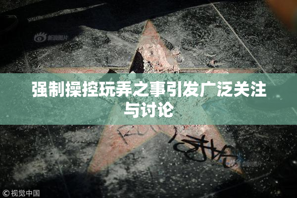 强制操控玩弄之事引发广泛关注与讨论