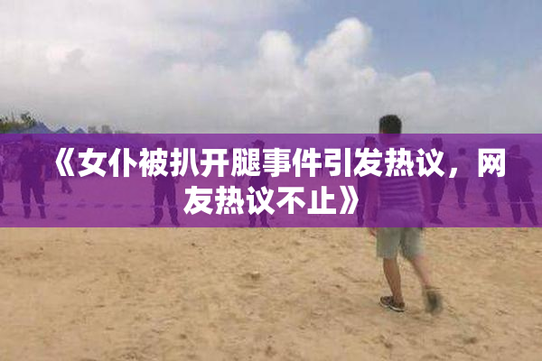 《女仆被扒开腿事件引发热议，网友热议不止》
