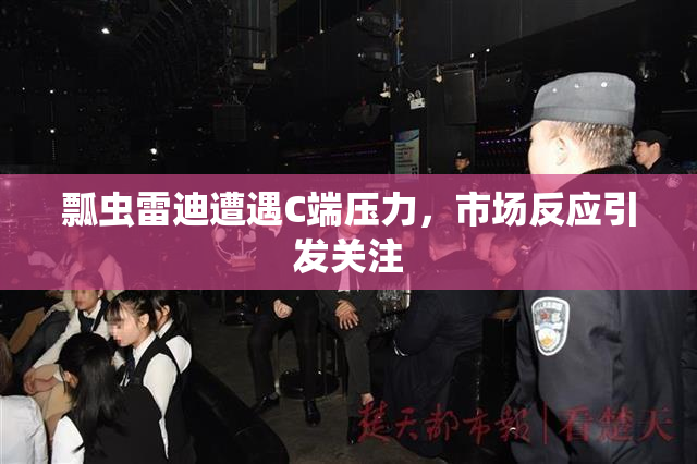 瓢虫雷迪遭遇C端压力，市场反应引发关注