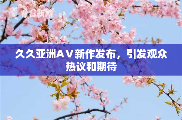 久久亚洲AⅤ新作发布，引发观众热议和期待