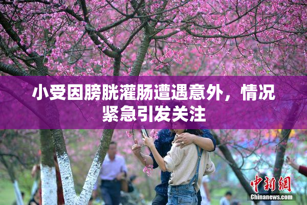 小受因膀胱灌肠遭遇意外，情况紧急引发关注