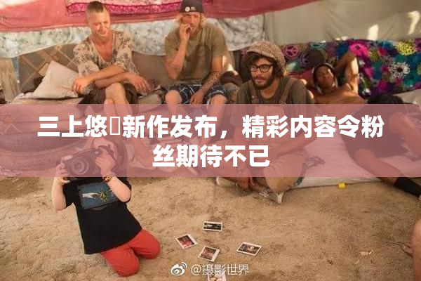 三上悠亜新作发布，精彩内容令粉丝期待不已