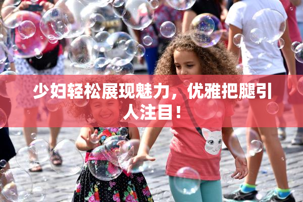 少妇轻松展现魅力，优雅把腿引人注目！