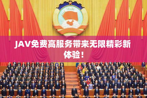 JAV免费高服务带来无限精彩新体验！