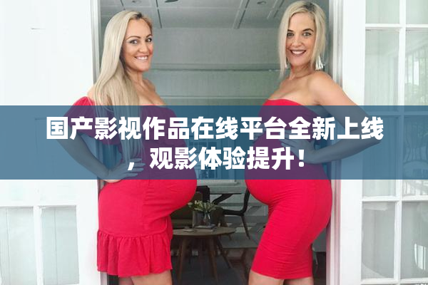 国产影视作品在线平台全新上线，观影体验提升！