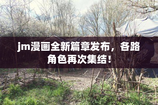 jm漫画全新篇章发布，各路角色再次集结！