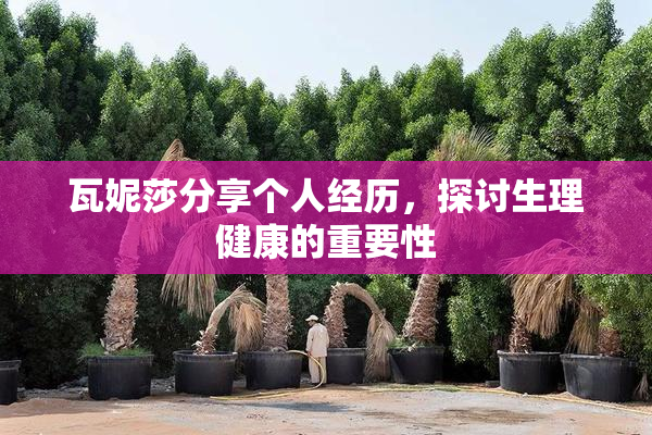 瓦妮莎分享个人经历，探讨生理健康的重要性