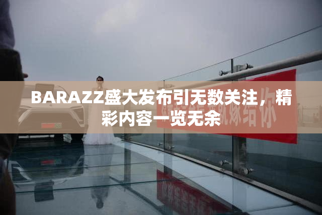 BARAZZ盛大发布引无数关注，精彩内容一览无余