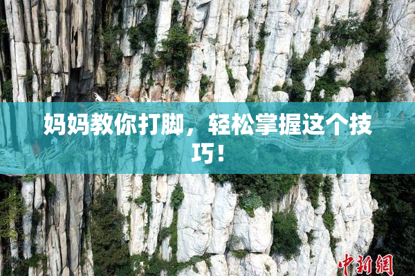 妈妈教你打脚，轻松掌握这个技巧！