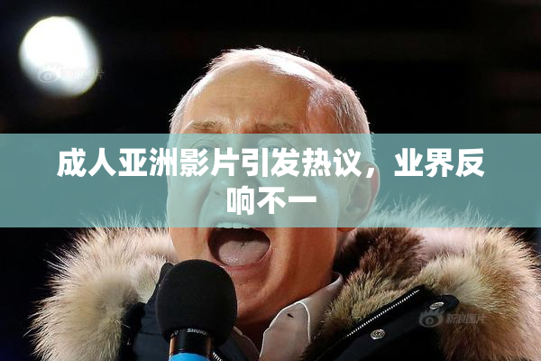 成人亚洲影片引发热议，业界反响不一