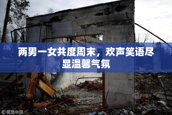 两男一女共度周末，欢声笑语尽显温馨气氛