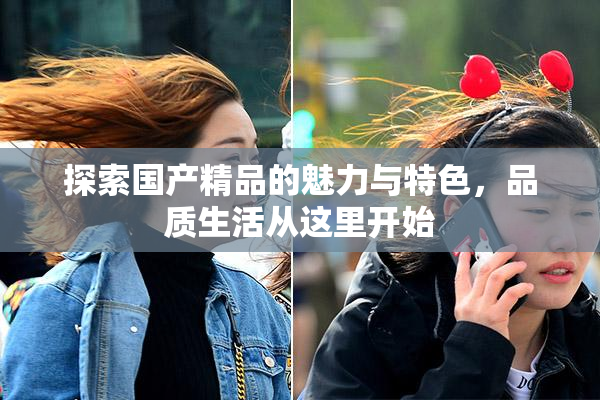 探索国产精品的魅力与特色，品质生活从这里开始