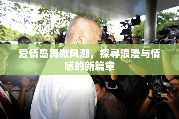 爱情岛再掀风潮，探寻浪漫与情感的新篇章