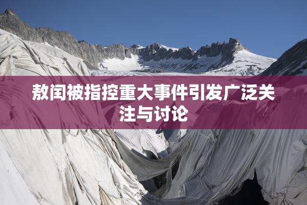 敖闰被指控重大事件引发广泛关注与讨论