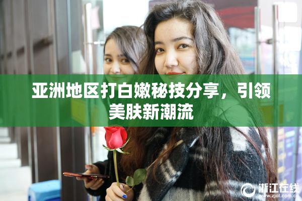 亚洲地区打白嫩秘技分享，引领美肤新潮流