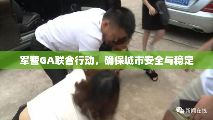 军警GA联合行动，确保城市安全与稳定