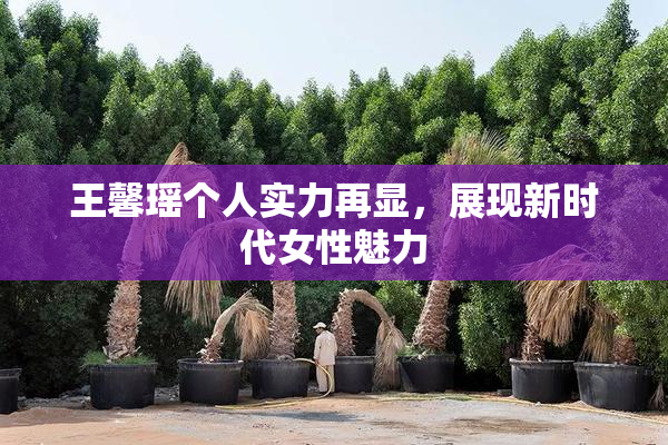 王馨瑶个人实力再显，展现新时代女性魅力