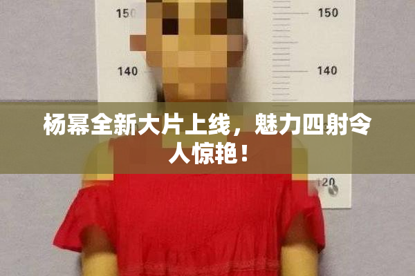 杨幂全新大片上线，魅力四射令人惊艳！