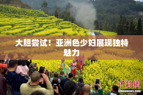 大胆尝试！亚洲色少妇展现独特魅力