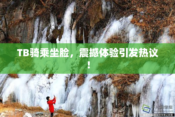 TB骑乘坐脸，震撼体验引发热议！