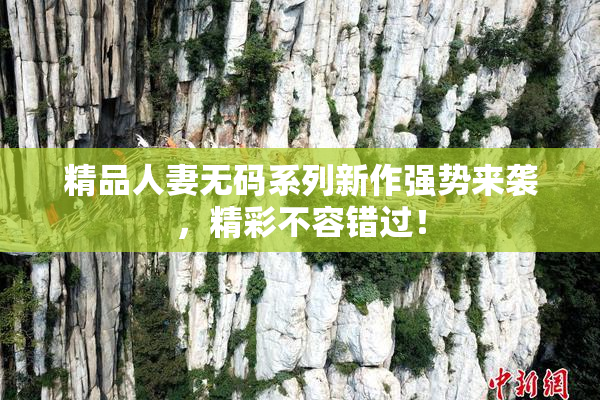 精品人妻无码系列新作强势来袭，精彩不容错过！
