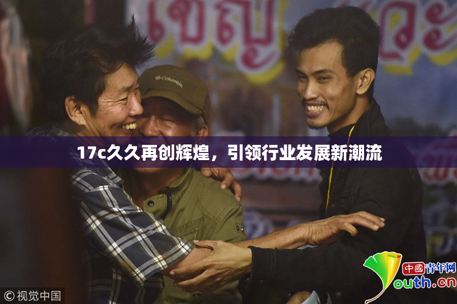 17c久久再创辉煌，引领行业发展新潮流