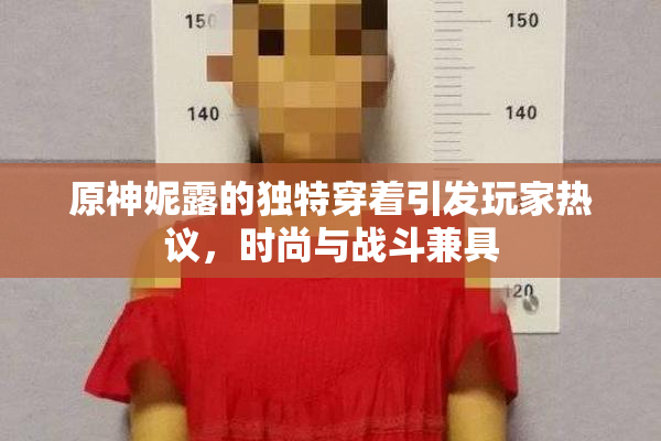 原神妮露的独特穿着引发玩家热议，时尚与战斗兼具