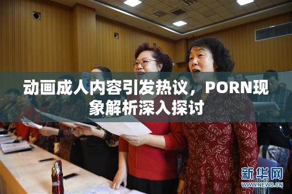 动画成人内容引发热议，PORN现象解析深入探讨