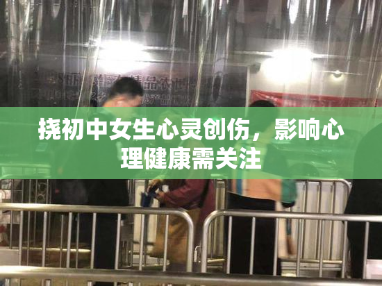 挠初中女生心灵创伤，影响心理健康需关注