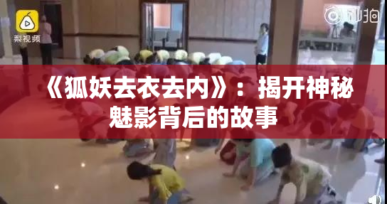 《狐妖去衣去内》：揭开神秘魅影背后的故事