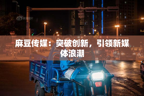 麻豆传媒：突破创新，引领新媒体浪潮