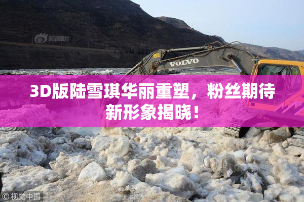 3D版陆雪琪华丽重塑，粉丝期待新形象揭晓！