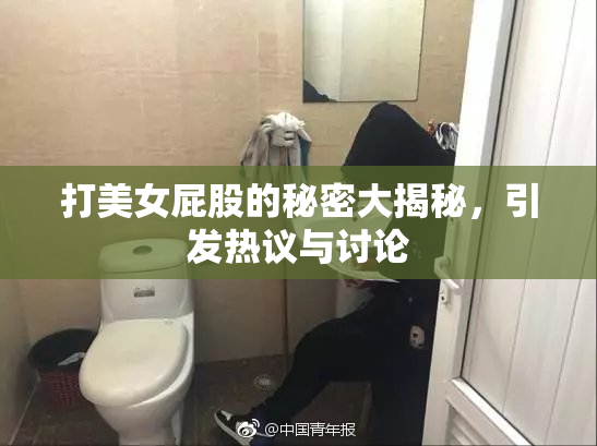 打美女屁股的秘密大揭秘，引发热议与讨论