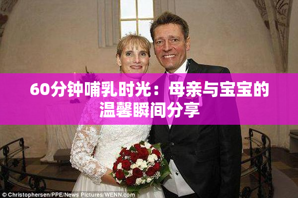 60分钟哺乳时光：母亲与宝宝的温馨瞬间分享