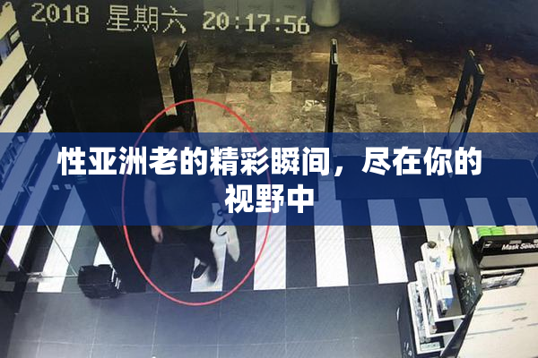性亚洲老的精彩瞬间，尽在你的视野中