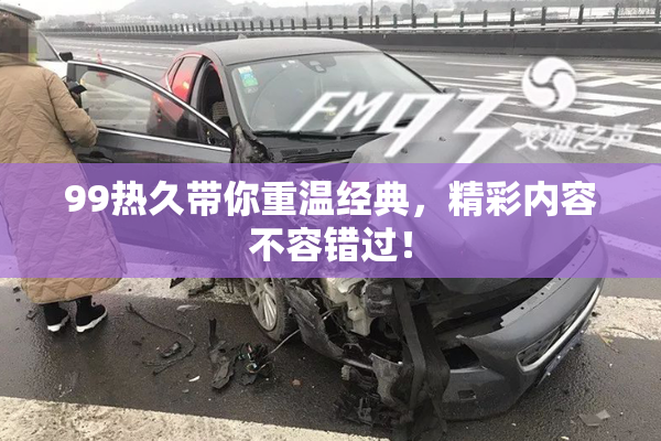 99热久带你重温经典，精彩内容不容错过！