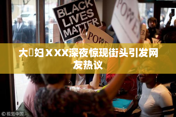 大婬妇ⅩXX深夜惊现街头引发网友热议