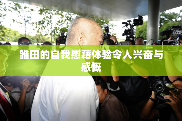 雏田的自我慰藉体验令人兴奋与感慨