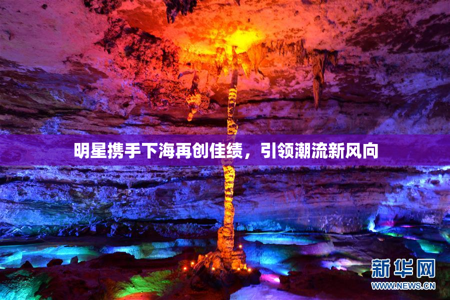 明星携手下海再创佳绩，引领潮流新风向