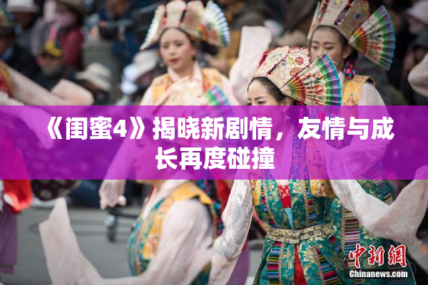《闺蜜4》揭晓新剧情，友情与成长再度碰撞