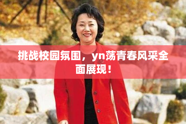 挑战校园氛围，yn荡青春风采全面展现！