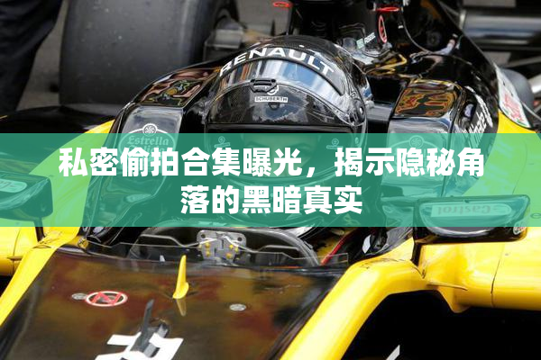 私密偷拍合集曝光，揭示隐秘角落的黑暗真实
